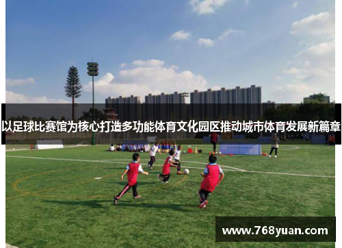 以足球比赛馆为核心打造多功能体育文化园区推动城市体育发展新篇章