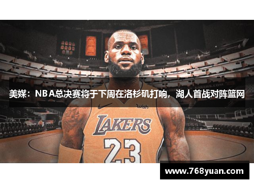 美媒：NBA总决赛将于下周在洛杉矶打响，湖人首战对阵篮网
