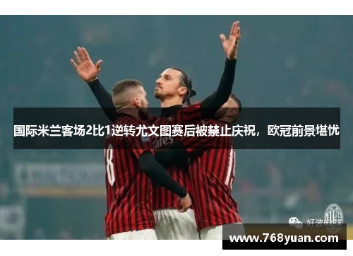 国际米兰客场2比1逆转尤文图赛后被禁止庆祝，欧冠前景堪忧