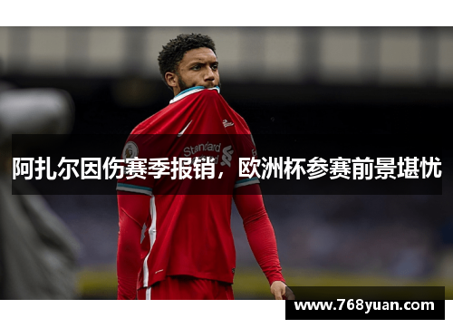 阿扎尔因伤赛季报销，欧洲杯参赛前景堪忧