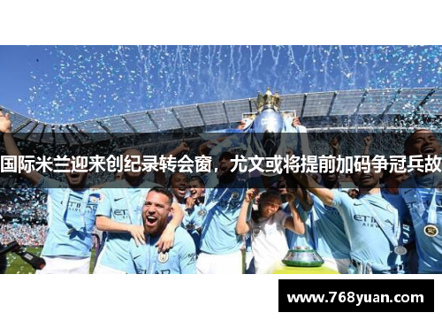国际米兰迎来创纪录转会窗，尤文或将提前加码争冠兵故