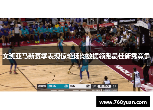 文班亚马新赛季表现惊艳场均数据领跑最佳新秀竞争