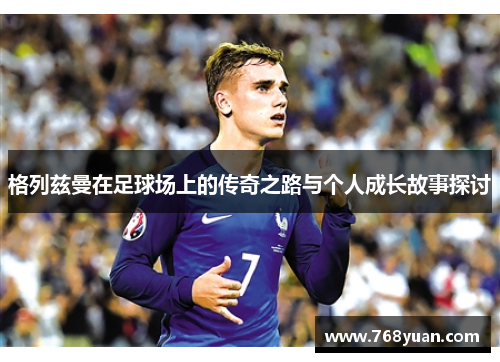 格列兹曼在足球场上的传奇之路与个人成长故事探讨