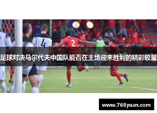 足球对决马尔代夫中国队能否在主场迎来胜利的精彩较量