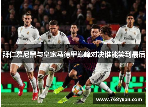 拜仁慕尼黑与皇家马德里巅峰对决谁能笑到最后