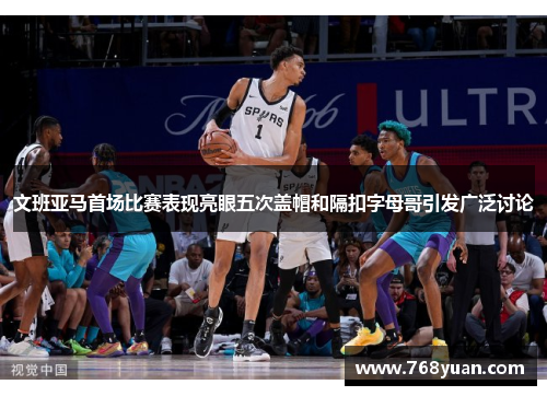 文班亚马首场比赛表现亮眼五次盖帽和隔扣字母哥引发广泛讨论