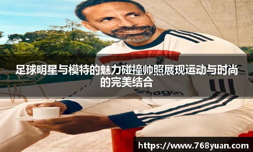 足球明星与模特的魅力碰撞帅照展现运动与时尚的完美结合